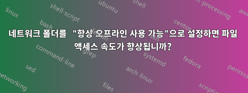 네트워크 폴더를 "항상 오프라인 사용 가능"으로 설정하면 파일 액세스 속도가 향상됩니까?