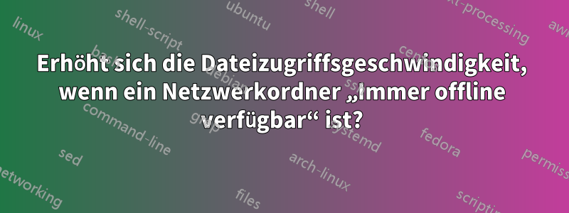 Erhöht sich die Dateizugriffsgeschwindigkeit, wenn ein Netzwerkordner „Immer offline verfügbar“ ist?