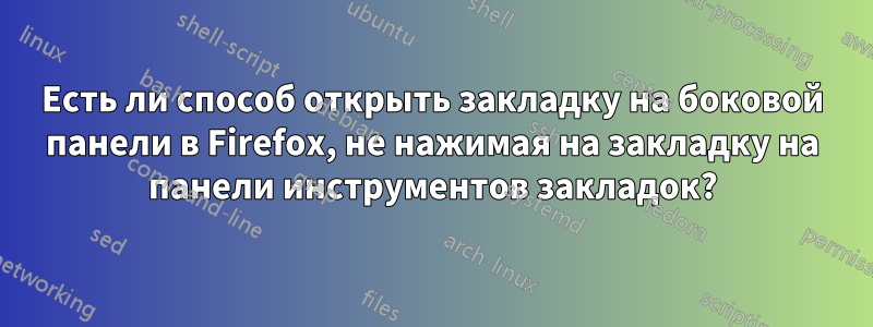 Есть ли способ открыть закладку на боковой панели в Firefox, не нажимая на закладку на панели инструментов закладок?