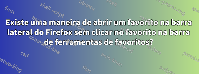 Existe uma maneira de abrir um favorito na barra lateral do Firefox sem clicar no favorito na barra de ferramentas de favoritos?