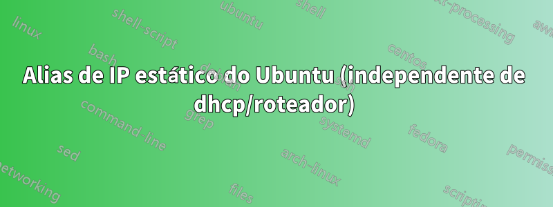 Alias ​​de IP estático do Ubuntu (independente de dhcp/roteador)