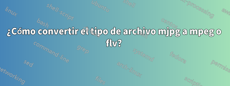 ¿Cómo convertir el tipo de archivo mjpg a mpeg o flv?