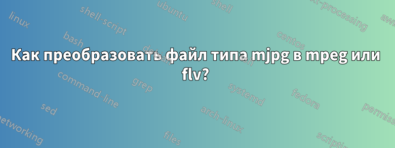 Как преобразовать файл типа mjpg в mpeg или flv?