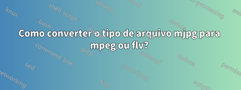 Como converter o tipo de arquivo mjpg para mpeg ou flv?