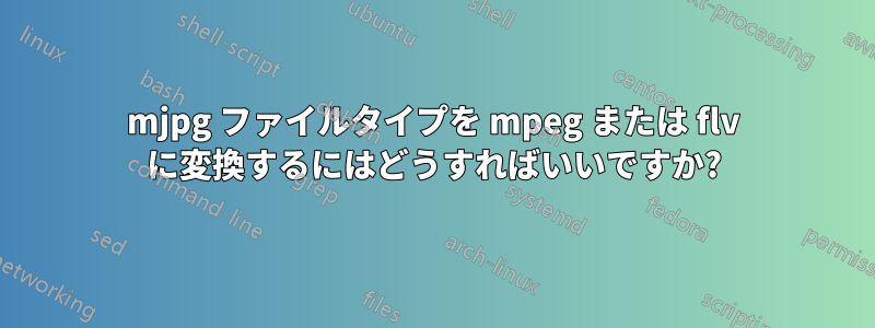 mjpg ファイルタイプを mpeg または flv に変換するにはどうすればいいですか?