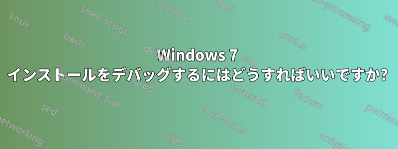 Windows 7 インストールをデバッグするにはどうすればいいですか?