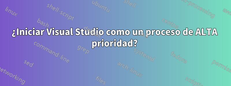 ¿Iniciar Visual Studio como un proceso de ALTA prioridad?