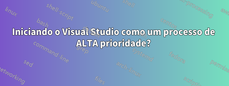 Iniciando o Visual Studio como um processo de ALTA prioridade?