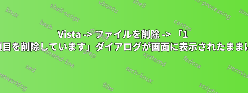 Vista -> ファイルを削除 -> 「1 つの項目を削除しています」ダイアログが画面に表示されたままになる