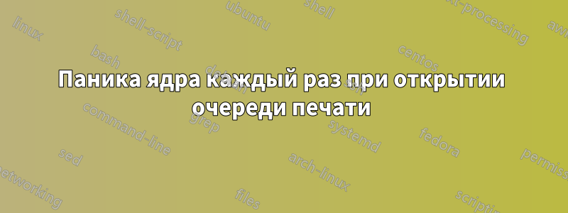 Паника ядра каждый раз при открытии очереди печати