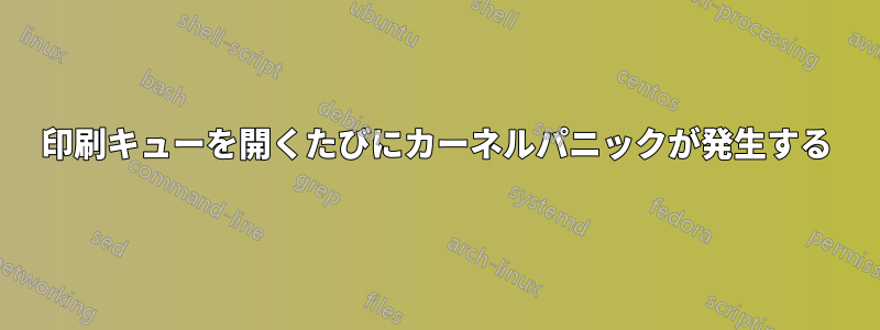 印刷キューを開くたびにカーネルパニックが発生する