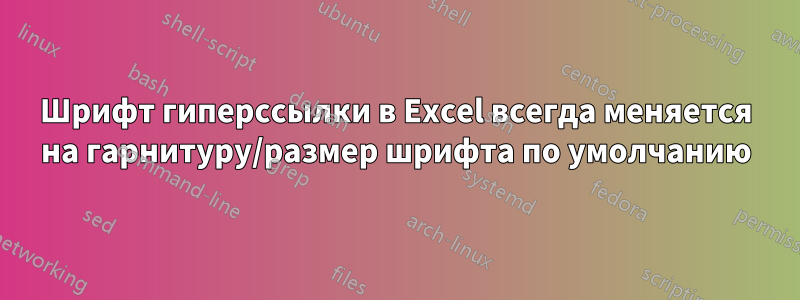 Шрифт гиперссылки в Excel всегда меняется на гарнитуру/размер шрифта по умолчанию