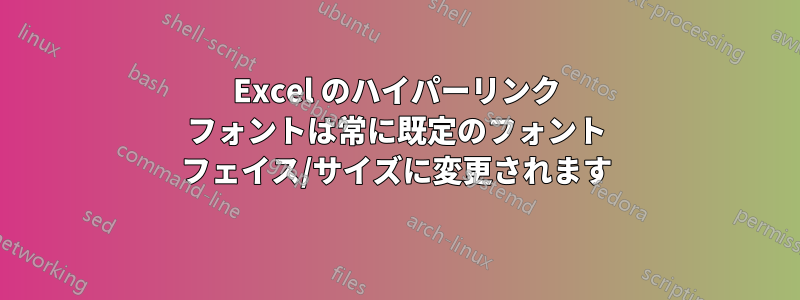 Excel のハイパーリンク フォントは常に既定のフォント フェイス/サイズに変更されます