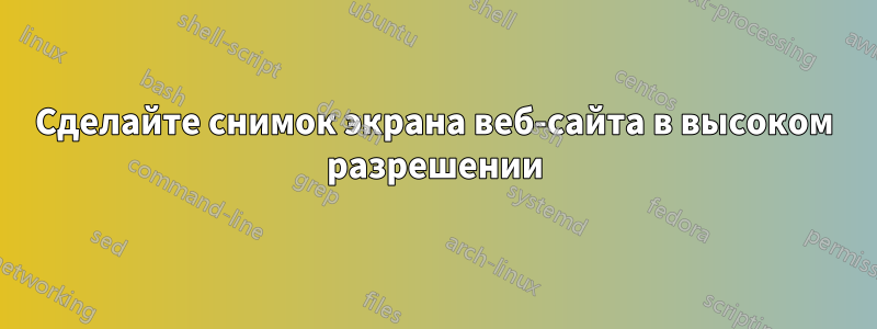 Сделайте снимок экрана веб-сайта в высоком разрешении