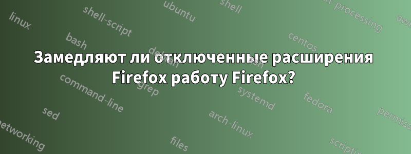 Замедляют ли отключенные расширения Firefox работу Firefox?