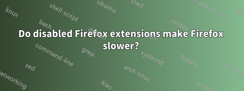 Do disabled Firefox extensions make Firefox slower?