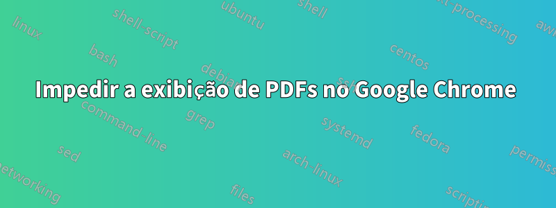 Impedir a exibição de PDFs no Google Chrome