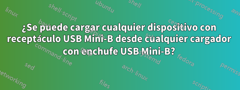 ¿Se puede cargar cualquier dispositivo con receptáculo USB Mini-B desde cualquier cargador con enchufe USB Mini-B?