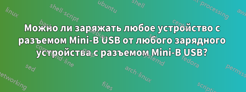 Можно ли заряжать любое устройство с разъемом Mini-B USB от любого зарядного устройства с разъемом Mini-B USB?