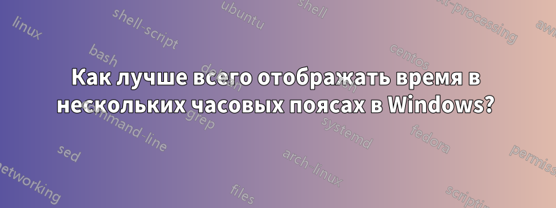 Как лучше всего отображать время в нескольких часовых поясах в Windows?