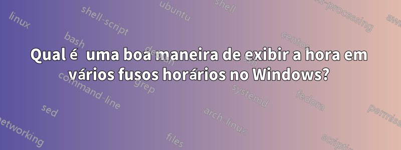 Qual é uma boa maneira de exibir a hora em vários fusos horários no Windows?