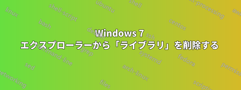 Windows 7 エクスプローラーから「ライブラリ」を削除する