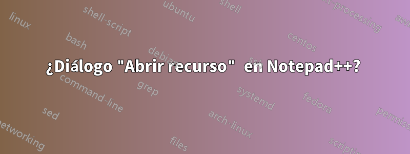 ¿Diálogo "Abrir recurso" en Notepad++?