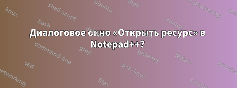 Диалоговое окно «Открыть ресурс» в Notepad++?