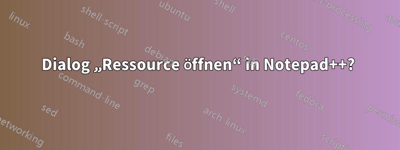 Dialog „Ressource öffnen“ in Notepad++?