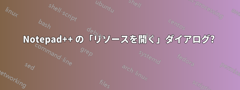 Notepad++ の「リソースを開く」ダイアログ?