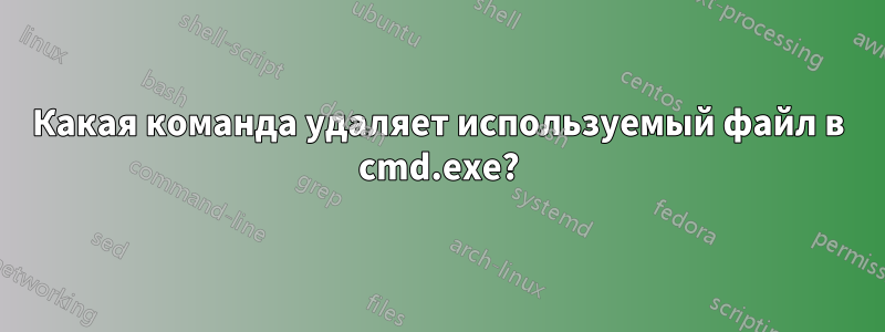 Какая команда удаляет используемый файл в cmd.exe?