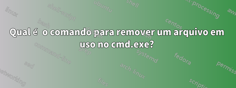 Qual é o comando para remover um arquivo em uso no cmd.exe?