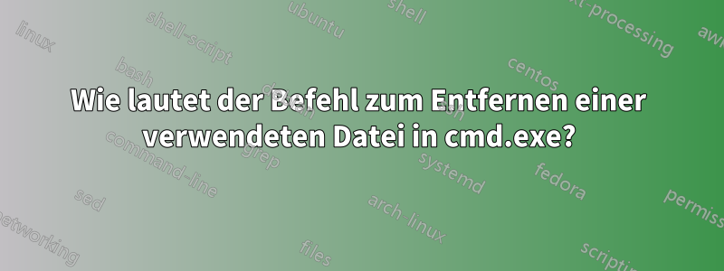 Wie lautet der Befehl zum Entfernen einer verwendeten Datei in cmd.exe?