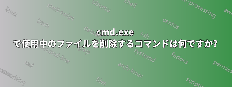 cmd.exe で使用中のファイルを削除するコマンドは何ですか?