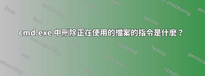 cmd.exe 中刪除正在使用的檔案的指令是什麼？