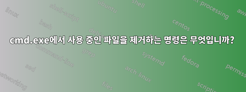 cmd.exe에서 사용 중인 파일을 제거하는 명령은 무엇입니까?