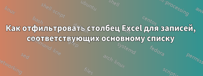 Как отфильтровать столбец Excel для записей, соответствующих основному списку