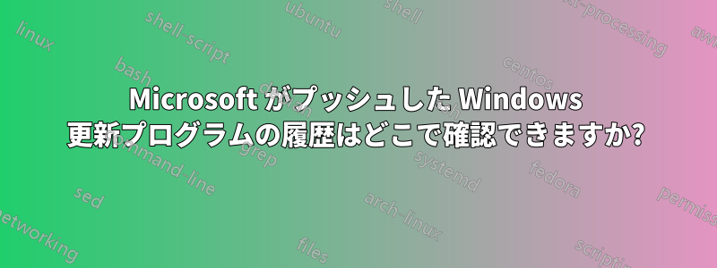 Microsoft がプッシュした Windows 更新プログラムの履歴はどこで確認できますか?