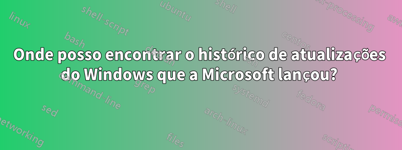 Onde posso encontrar o histórico de atualizações do Windows que a Microsoft lançou?