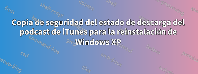 Copia de seguridad del estado de descarga del podcast de iTunes para la reinstalación de Windows XP