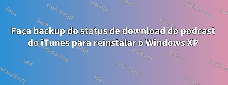 Faça backup do status de download do podcast do iTunes para reinstalar o Windows XP