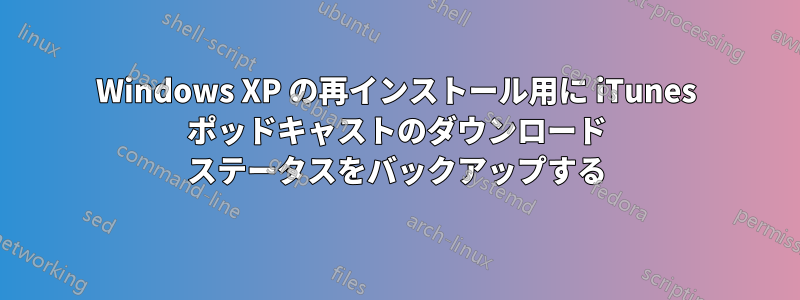 Windows XP の再インストール用に iTunes ポッドキャストのダウンロード ステータスをバックアップする