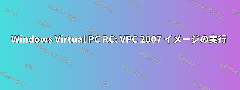 Windows Virtual PC RC: VPC 2007 イメージの実行