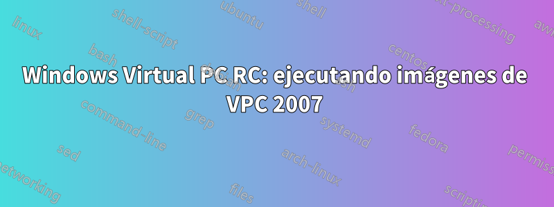 Windows Virtual PC RC: ejecutando imágenes de VPC 2007