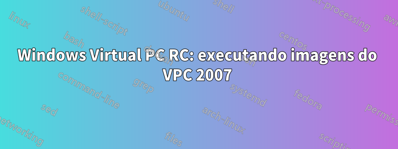 Windows Virtual PC RC: executando imagens do VPC 2007