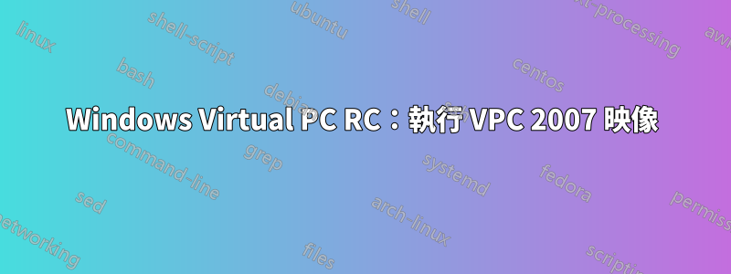 Windows Virtual PC RC：執行 VPC 2007 映像