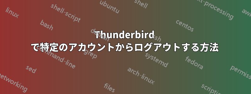 Thunderbird で特定のアカウントからログアウトする方法