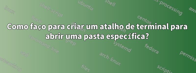 Como faço para criar um atalho de terminal para abrir uma pasta específica?