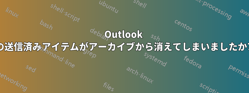 Outlook の送信済みアイテムがアーカイブから消えてしまいましたか?