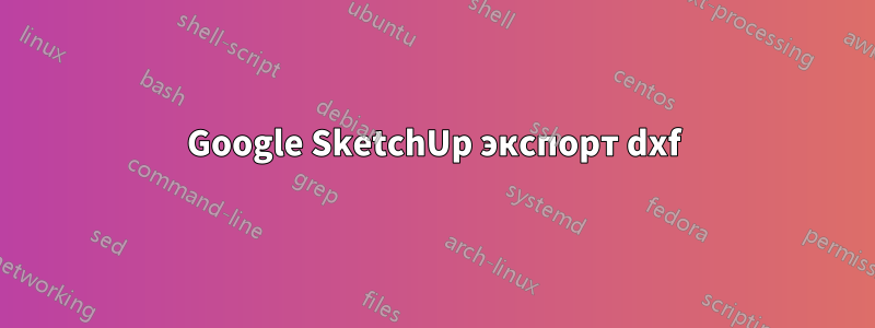 Google SketchUp экспорт dxf